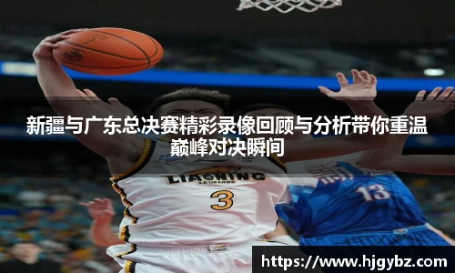 新疆与广东总决赛精彩录像回顾与分析带你重温巅峰对决瞬间