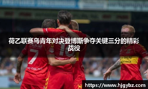 荷乙联赛乌青年对决登博斯争夺关键三分的精彩战役